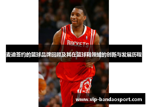 麦迪签约的篮球品牌回顾及其在篮球鞋领域的创新与发展历程