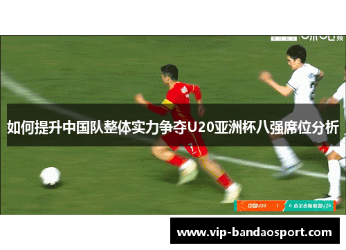 如何提升中国队整体实力争夺U20亚洲杯八强席位分析