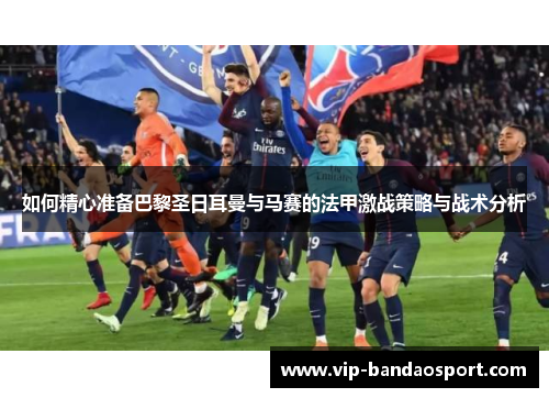 如何精心准备巴黎圣日耳曼与马赛的法甲激战策略与战术分析