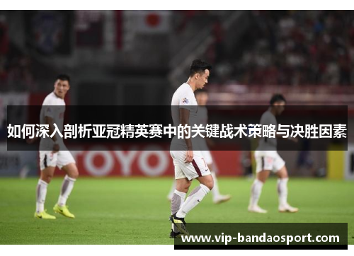 如何深入剖析亚冠精英赛中的关键战术策略与决胜因素 如何深入剖析亚冠精英赛中的关键战术策略与决胜因素