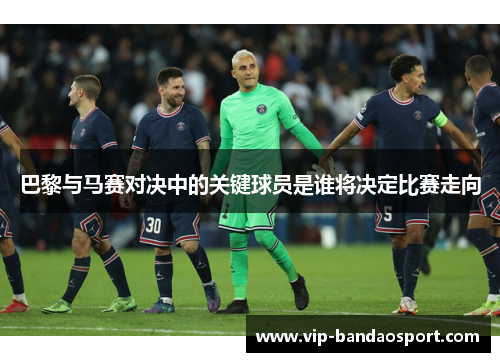 巴黎与马赛对决中的关键球员是谁将决定比赛走向